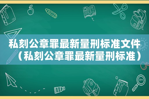 私刻公章罪最新量刑標準文件（私刻公章罪最新量刑標準）