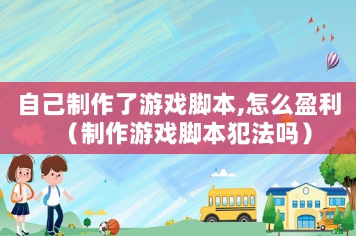 自己制作了游戲腳本,怎么盈利（制作游戲腳本犯法嗎）