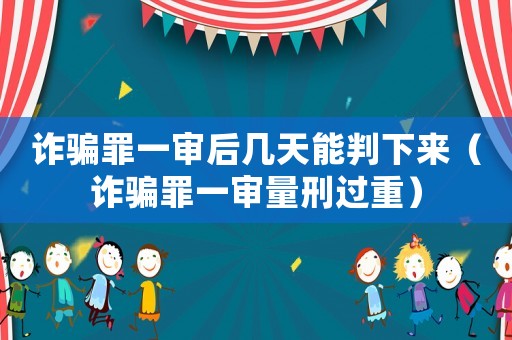詐騙罪一審后幾天能判下來（詐騙罪一審量刑過重）