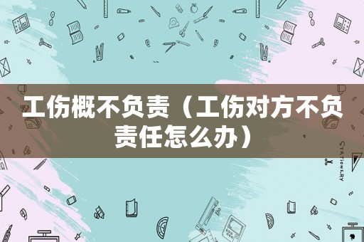 工傷概不負責（工傷對方不負責任怎么辦）