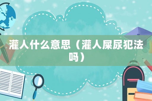 灌人什么意思（灌人屎尿犯法嗎）