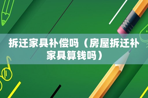 拆遷家具補(bǔ)償嗎（房屋拆遷補(bǔ)家具算錢嗎）