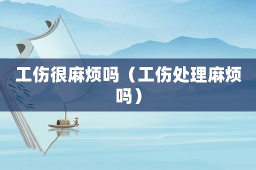 工傷很麻煩嗎（工傷處理麻煩嗎）