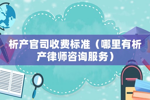 析產官司收費標準（哪里有析產律師咨詢服務）