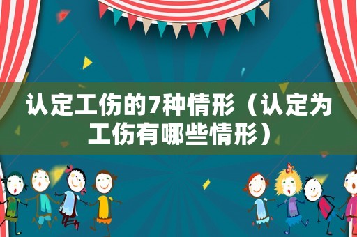 認定工傷的7種情形（認定為工傷有哪些情形）