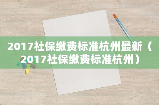2017社保繳費標準杭州最新（2017社保繳費標準杭州）