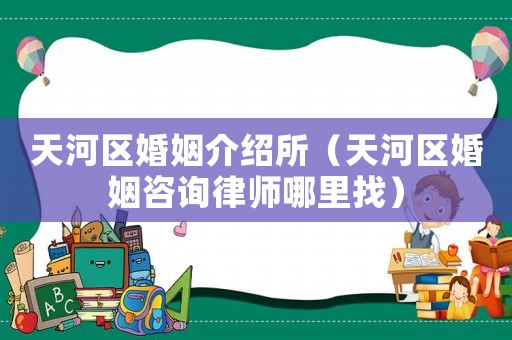 天河區(qū)婚姻介紹所（天河區(qū)婚姻咨詢律師哪里找）