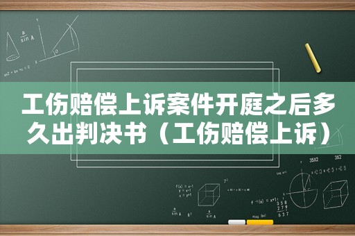 工傷賠償上訴案件開庭之后多久出判決書（工傷賠償上訴）