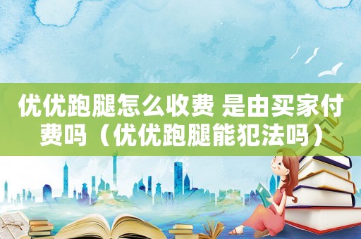 優(yōu)優(yōu)跑腿怎么收費 是由買家付費嗎（優(yōu)優(yōu)跑腿能犯法嗎）