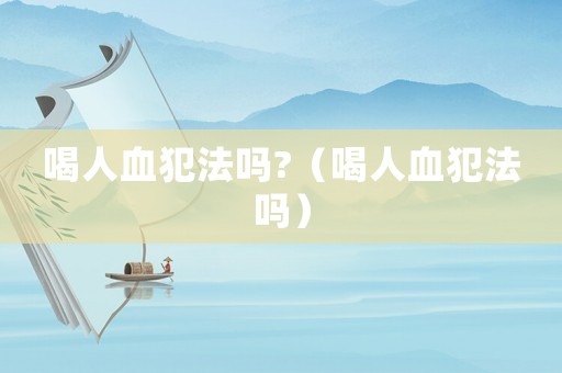 喝人血犯法嗎?（喝人血犯法嗎）