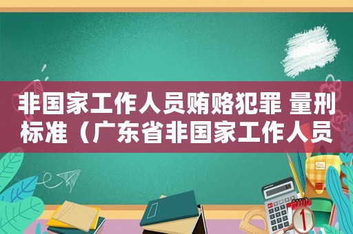 非國(guó)家工作人員賄賂犯罪 量刑標(biāo)準(zhǔn)（廣東省非國(guó)家工作人員受賄罪量刑標(biāo)準(zhǔn)）