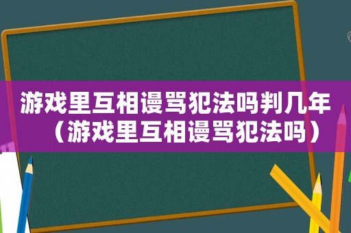 游戲里互相謾罵犯法嗎判幾年（游戲里互相謾罵犯法嗎）