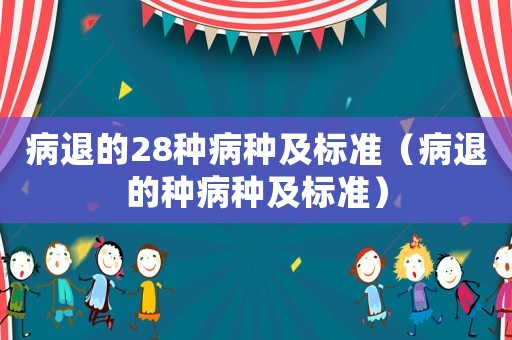 病退的28種病種及標準（病退的種病種及標準）