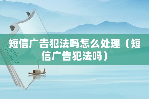 短信廣告犯法嗎怎么處理（短信廣告犯法嗎）