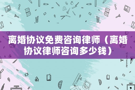離婚協議免費咨詢律師（離婚協議律師咨詢多少錢）