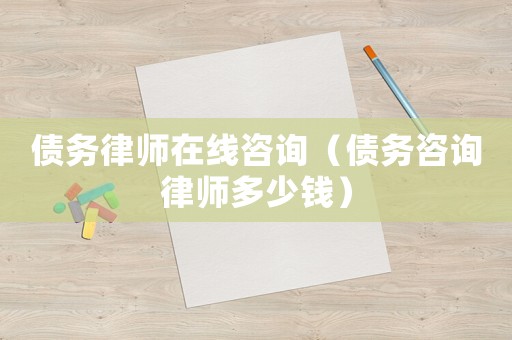 債務律師在線咨詢（債務咨詢律師多少錢）