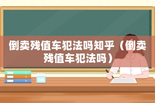 倒賣殘值車犯法嗎知乎（倒賣殘值車犯法嗎）