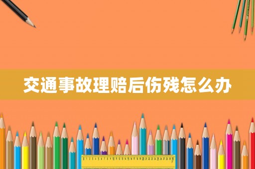 交通事故理賠后傷殘怎么辦