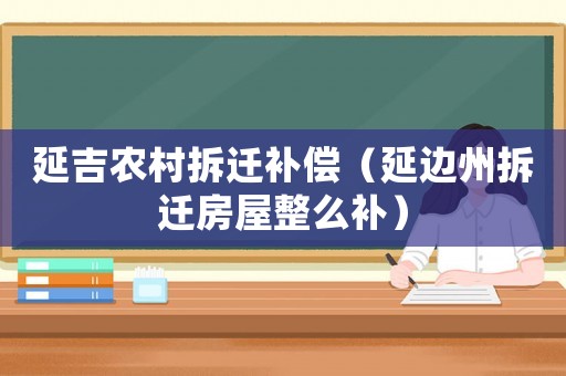 延吉農(nóng)村拆遷補(bǔ)償（延邊州拆遷房屋整么補(bǔ)）