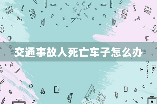 交通事故人死亡車子怎么辦