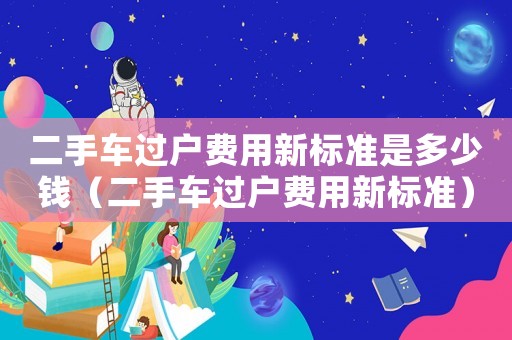 二手車過戶費用新標準是多少錢（二手車過戶費用新標準）