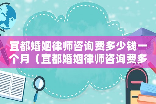 宜都婚姻律師咨詢費多少錢一個月（宜都婚姻律師咨詢費多少）