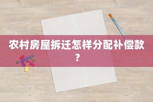 農村房屋拆遷怎樣分配補償款？