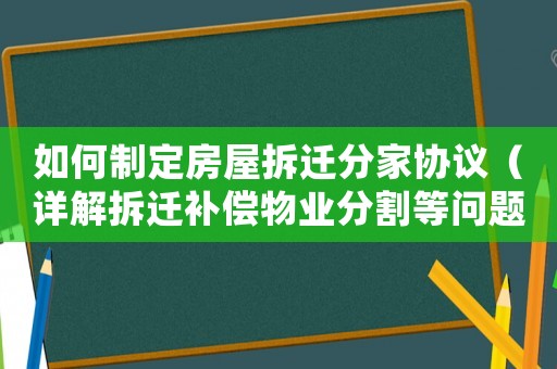 如何制定房屋拆遷分家協(xié)議（詳解拆遷補(bǔ)償物業(yè)分割等問題）