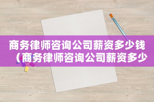 商務(wù)律師咨詢公司薪資多少錢（商務(wù)律師咨詢公司薪資多少）