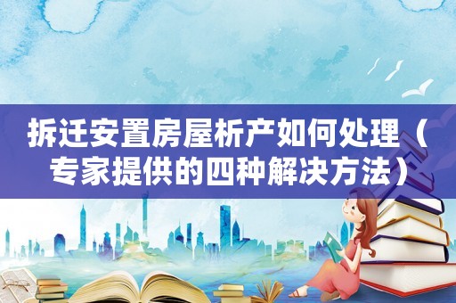 拆遷安置房屋析產如何處理（專家提供的四種解決方法）