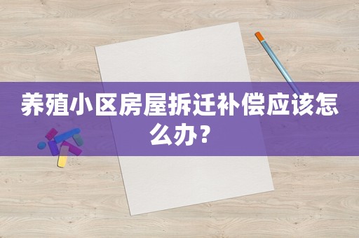 養(yǎng)殖小區(qū)房屋拆遷補(bǔ)償應(yīng)該怎么辦？