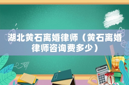 湖北黃石離婚律師（黃石離婚律師咨詢費(fèi)多少）