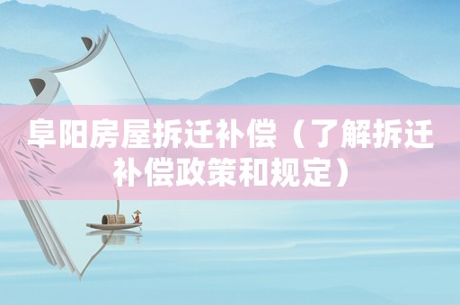 阜陽(yáng)房屋拆遷補(bǔ)償（了解拆遷補(bǔ)償政策和規(guī)定）