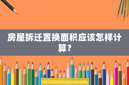 房屋拆遷置換面積應(yīng)該怎樣計(jì)算？
