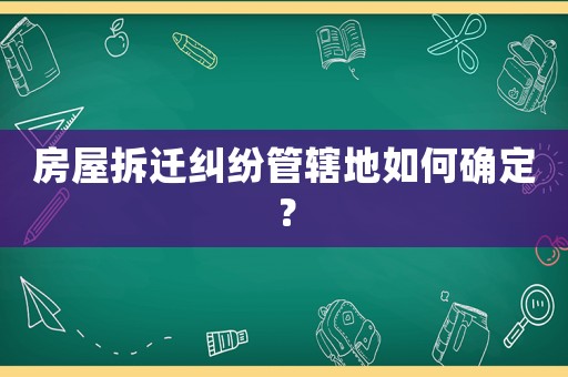 房屋拆遷糾紛管轄地如何確定？