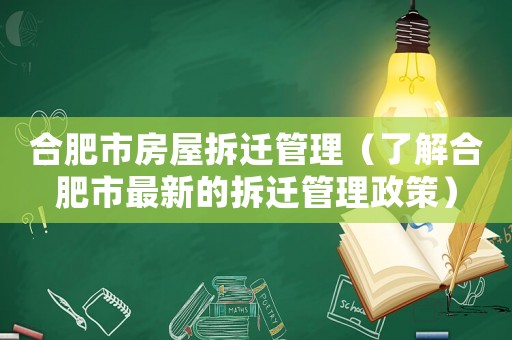 合肥市房屋拆遷管理（了解合肥市最新的拆遷管理政策）