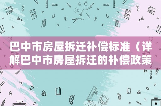巴中市房屋拆遷補(bǔ)償標(biāo)準(zhǔn)（詳解巴中市房屋拆遷的補(bǔ)償政策）