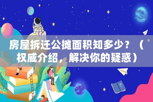 房屋拆遷公攤面積知多少？（權威介紹，解決你的疑惑）
