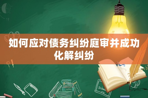如何應對債務糾紛庭審并成功化解糾紛