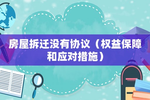 房屋拆遷沒(méi)有協(xié)議（權(quán)益保障和應(yīng)對(duì)措施）