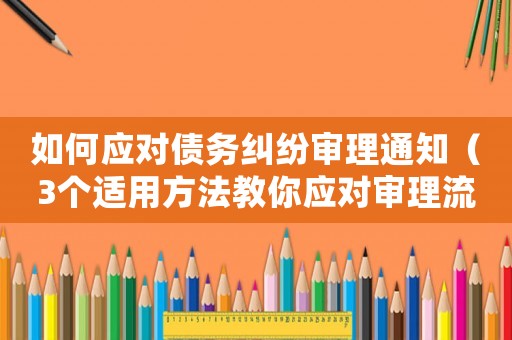 如何應(yīng)對(duì)債務(wù)糾紛審理通知（3個(gè)適用方法教你應(yīng)對(duì)審理流程）
