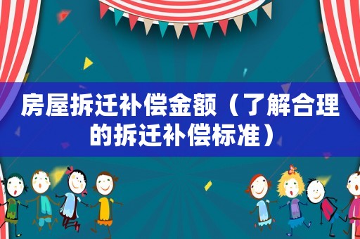 房屋拆遷補償金額（了解合理的拆遷補償標準）
