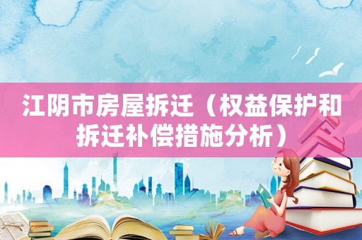 江陰市房屋拆遷（權益保護和拆遷補償措施分析）
