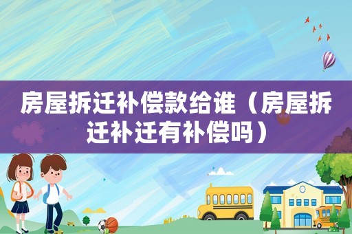 房屋拆遷補(bǔ)償款給誰（房屋拆遷補(bǔ)遷有補(bǔ)償嗎）