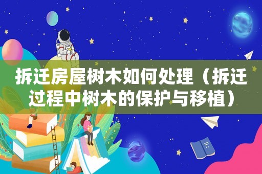 拆遷房屋樹(shù)木如何處理（拆遷過(guò)程中樹(shù)木的保護(hù)與移植）