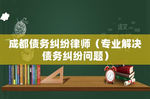 成都債務糾紛律師（專業解決債務糾紛問題）