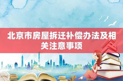 北京市房屋拆遷補償辦法及相關注意事項