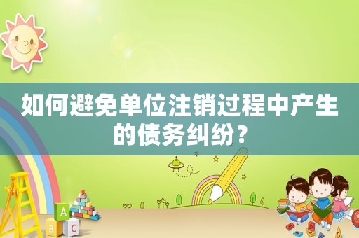 如何避免單位注銷過程中產生的債務糾紛？