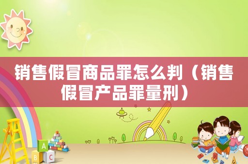 銷售假冒商品罪怎么判（銷售假冒產品罪量刑）