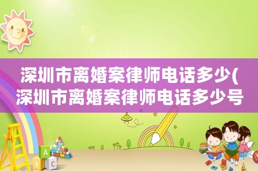 深圳市離婚案律師電話多少(深圳市離婚案律師電話多少號碼)